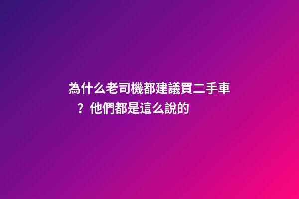 為什么老司機都建議買二手車？他們都是這么說的